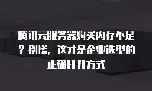 腾讯云服务器购买内存不足？别慌，这才是企业选型的正确打开方式