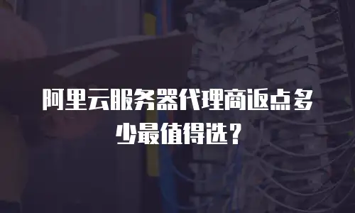 阿里云服务器代理商返点多少最值得选？