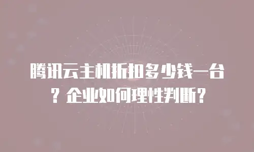 腾讯云主机折扣多少钱一台？企业如何理性判断？