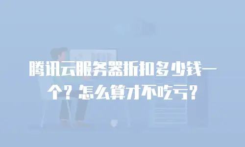 腾讯云服务器折扣多少钱一个？怎么算才不吃亏？