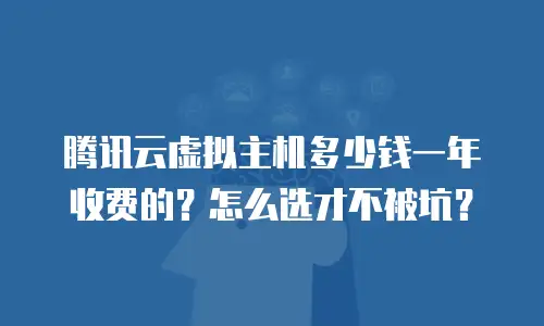 腾讯云虚拟主机多少钱一年收费的？怎么选才不被坑？