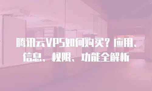 腾讯云VPS如何购买？应用、信息、权限、功能全解析
