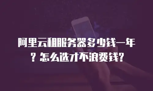 阿里云租服务器多少钱一年？怎么选才不浪费钱？