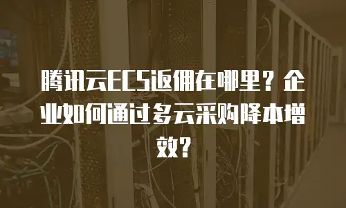 腾讯云ECS返佣在哪里？企业如何通过多云采购降本增效？