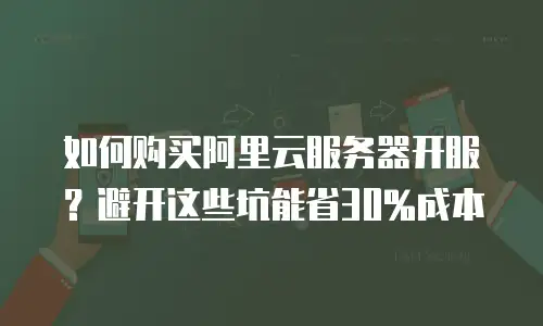 如何购买阿里云服务器开服？避开这些坑能省30%成本