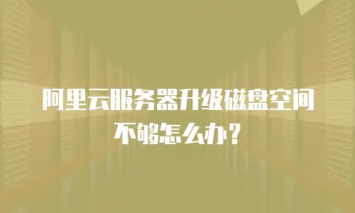 阿里云服务器升级磁盘空间不够怎么办？