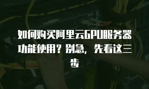 如何购买阿里云GPU服务器功能使用？别急，先看这三步