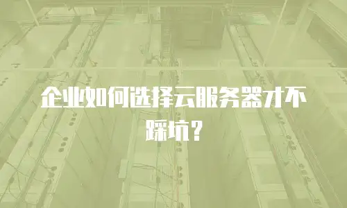 企业如何选择云服务器才不踩坑？