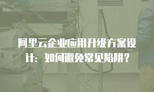 阿里云企业应用升级方案设计：如何避免常见陷阱？