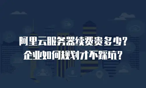 阿里云服务器续费贵多少？企业如何规划才不踩坑？