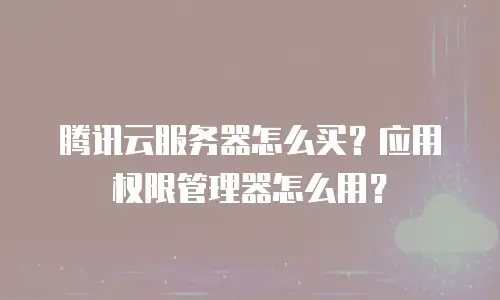 腾讯云服务器怎么买？应用权限管理器怎么用？