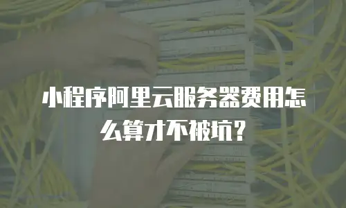 小程序阿里云服务器费用怎么算才不被坑？