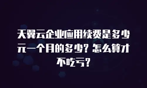 天翼云企业应用续费是多少元一个月的多少？怎么算才不吃亏？