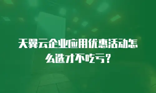 天翼云企业应用优惠活动怎么选才不吃亏？