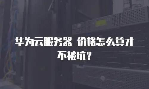 华为云服务器 价格怎么算才不被坑？