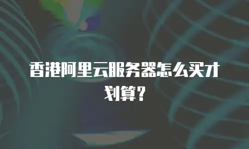 香港阿里云服务器怎么买才划算？