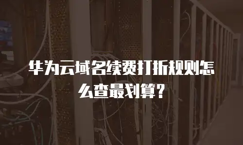 华为云域名续费打折规则怎么查最划算？