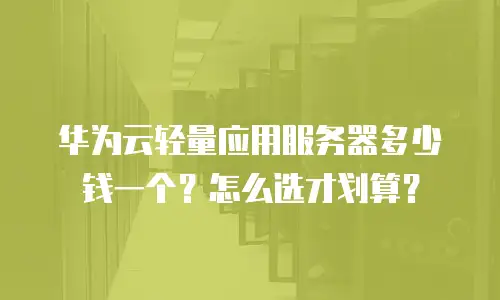 华为云轻量应用服务器多少钱一个？怎么选才划算？
