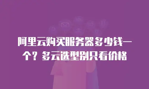 阿里云购买服务器多少钱一个？多云选型别只看价格