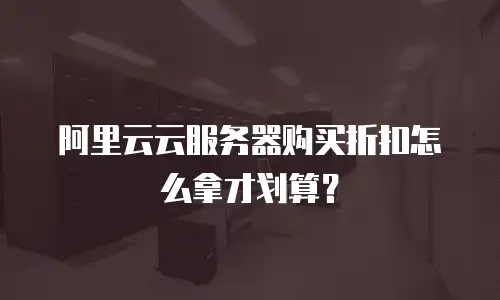 阿里云云服务器购买折扣怎么拿才划算？