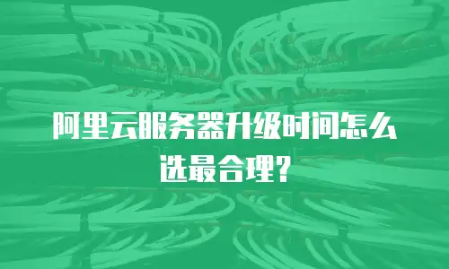 阿里云服务器升级时间怎么选最合理？