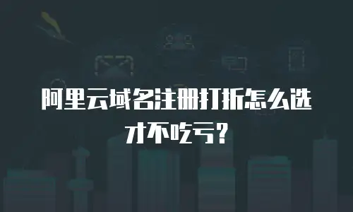 阿里云域名注册打折怎么选才不吃亏？