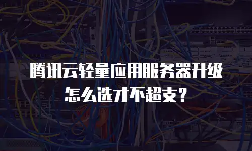 腾讯云轻量应用服务器升级怎么选才不超支？