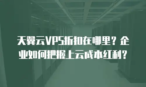 天翼云VPS折扣在哪里？企业如何把握上云成本红利？