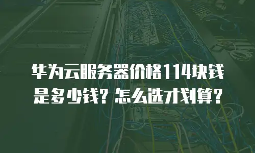 华为云服务器价格114块钱是多少钱？怎么选才划算？