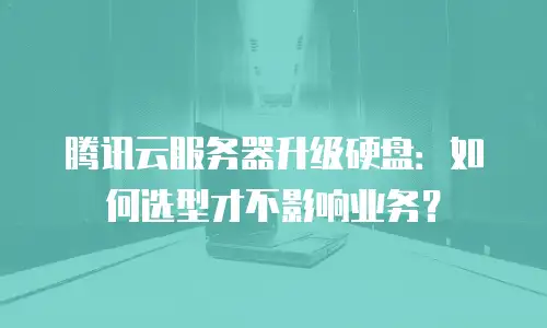 腾讯云服务器升级硬盘：如何选型才不影响业务？