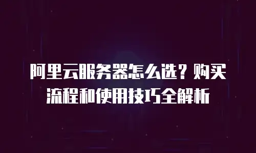 阿里云服务器怎么选？购买流程和使用技巧全解析
