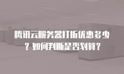 腾讯云服务器打折优惠多少？如何判断是否划算？