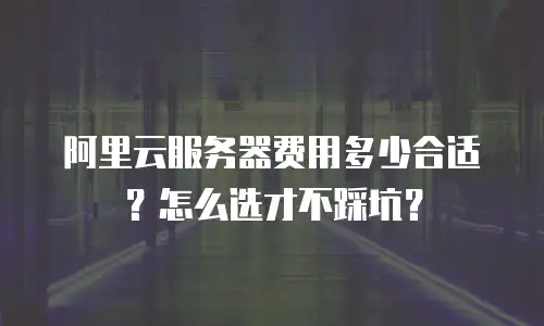 阿里云服务器费用多少合适？怎么选才不踩坑？