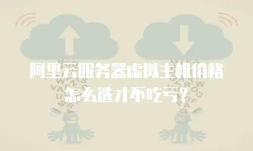 阿里云服务器虚拟主机价格怎么选才不吃亏？