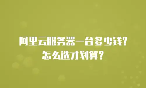 阿里云服务器一台多少钱？怎么选才划算？