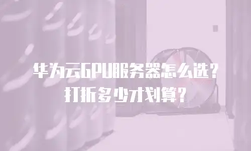 华为云GPU服务器怎么选？打折多少才划算？