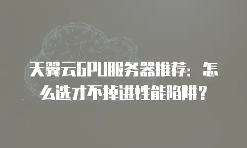 天翼云GPU服务器推荐：怎么选才不掉进性能陷阱？