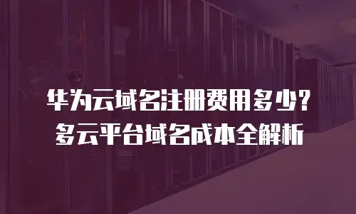 华为云域名注册费用多少？多云平台域名成本全解析