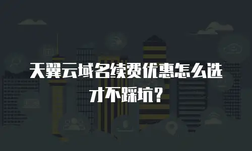 天翼云域名续费优惠怎么选才不踩坑？