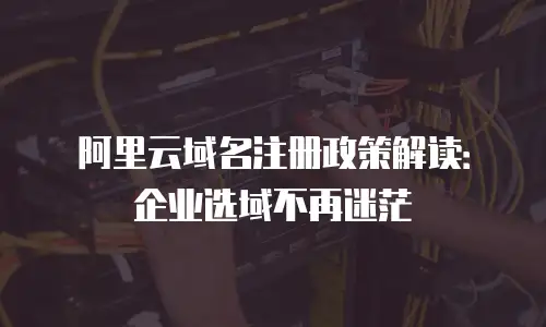 阿里云域名注册政策解读：企业选域不再迷茫