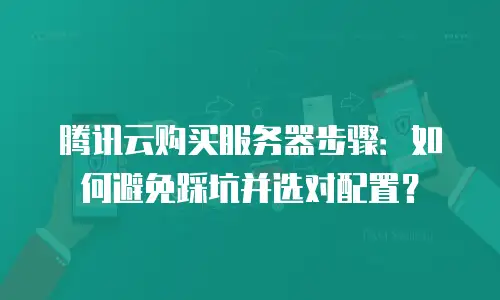 腾讯云购买服务器步骤：如何避免踩坑并选对配置？