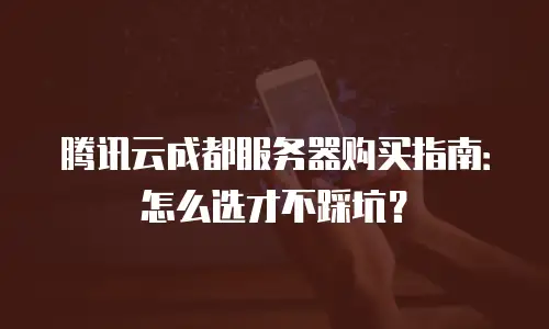 腾讯云成都服务器购买指南：怎么选才不踩坑？