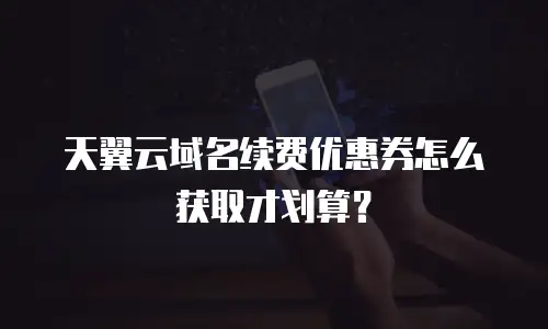 天翼云域名续费优惠券怎么获取才划算？