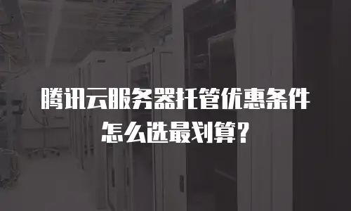 腾讯云服务器托管优惠条件怎么选最划算？