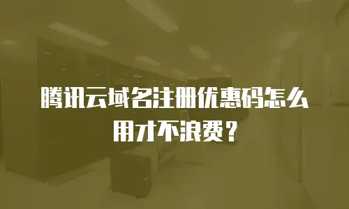 腾讯云域名注册优惠码怎么用才不浪费？