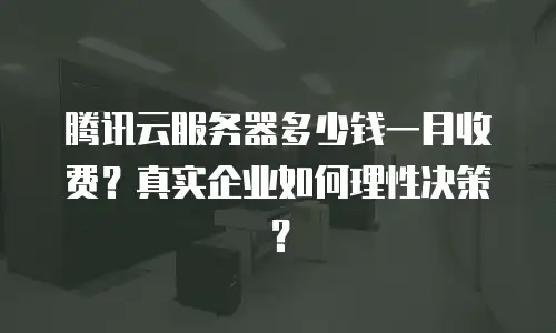 腾讯云服务器多少钱一月收费？真实企业如何理性决策？