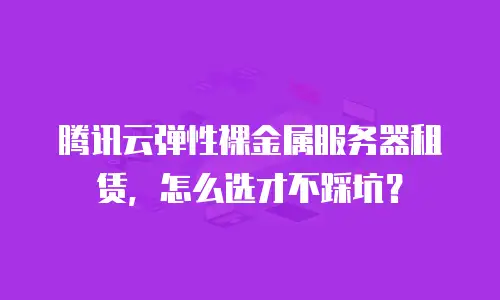 腾讯云弹性裸金属服务器租赁，怎么选才不踩坑？