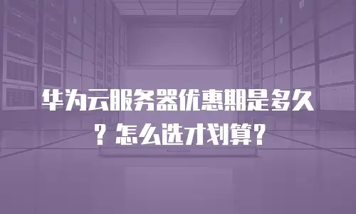 华为云服务器优惠期是多久？怎么选才划算？