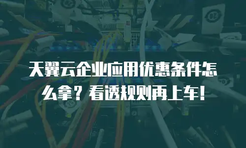 天翼云企业应用优惠条件怎么拿？看透规则再上车！