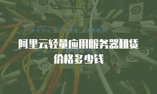 阿里云轻量应用服务器租赁价格多少钱
